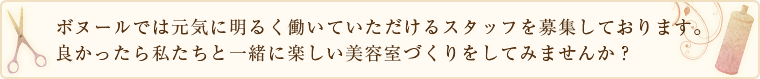 ボヌールでは元気に明るく働いていただけるスタッフを募集しております。 良かったら私たちと一緒に楽しい美容室づくりをしてみませんか?
